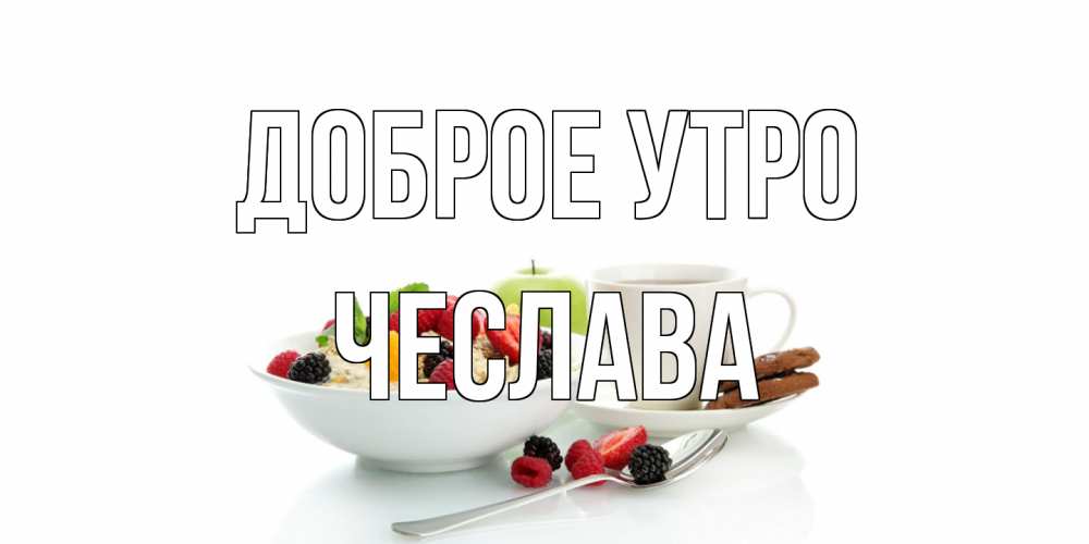 Открытка на каждый день с именем, Чеслава Доброе утро розы,фрукты, кофе Прикольная открытка с пожеланием онлайн скачать бесплатно 