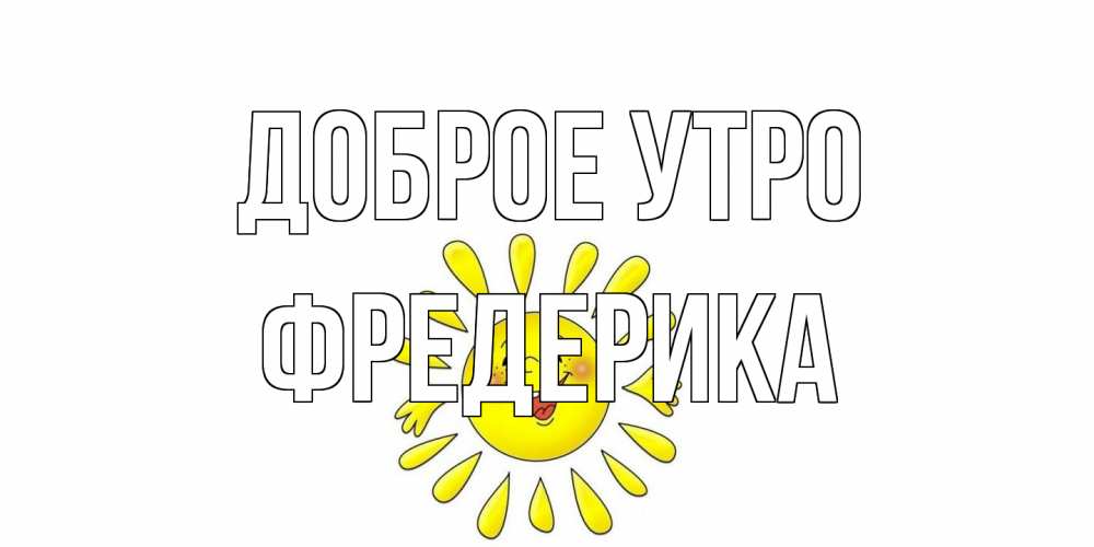 Открытка на каждый день с именем, Фредерика Доброе утро солнце Прикольная открытка с пожеланием онлайн скачать бесплатно 