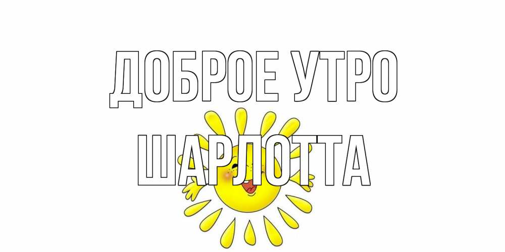 Открытка на каждый день с именем, Шарлотта Доброе утро солнце Прикольная открытка с пожеланием онлайн скачать бесплатно 