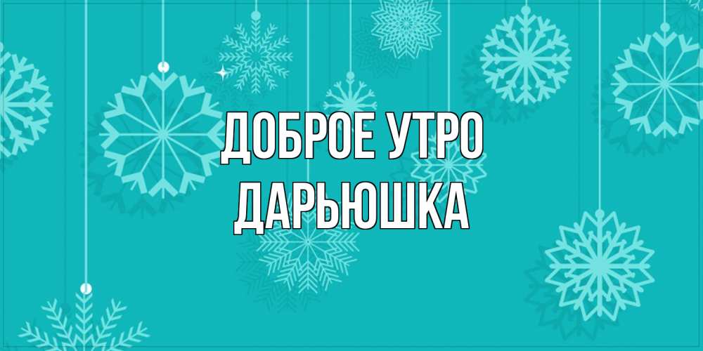 Открытка на каждый день с именем, Дарьюшка Доброе утро открытка со снежинками Прикольная открытка с пожеланием онлайн скачать бесплатно 