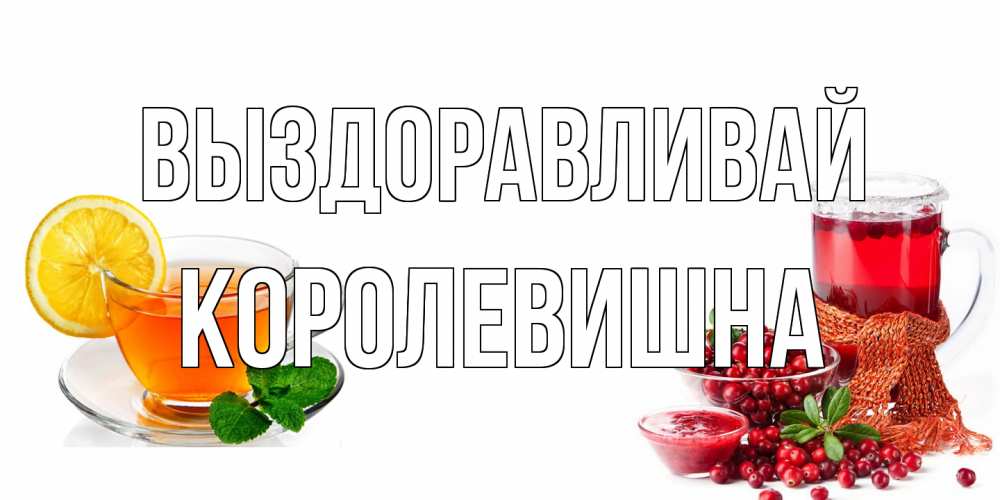 Открытка на каждый день с именем, Королевишна Выздоравливай выздоравливайте открытка для подруги Прикольная открытка с пожеланием онлайн скачать бесплатно 