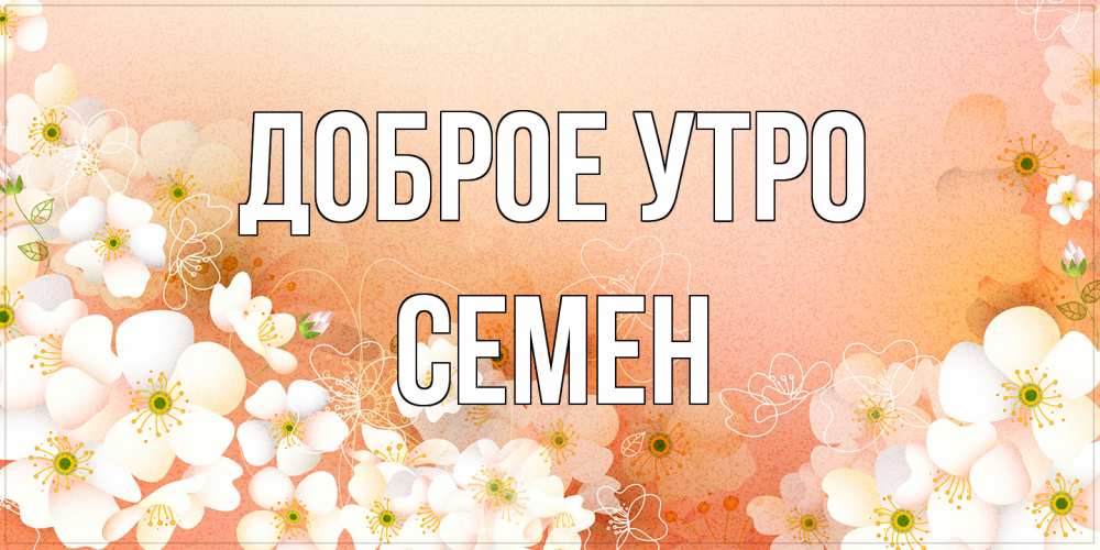 Открытка на каждый день с именем, Семен Доброе утро доброе утро с цветами Прикольная открытка с пожеланием онлайн скачать бесплатно 
