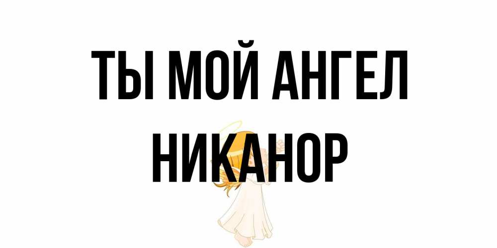 Открытка на каждый день с именем, Никанор Ты мой ангел ангел, девочка Прикольная открытка с пожеланием онлайн скачать бесплатно 