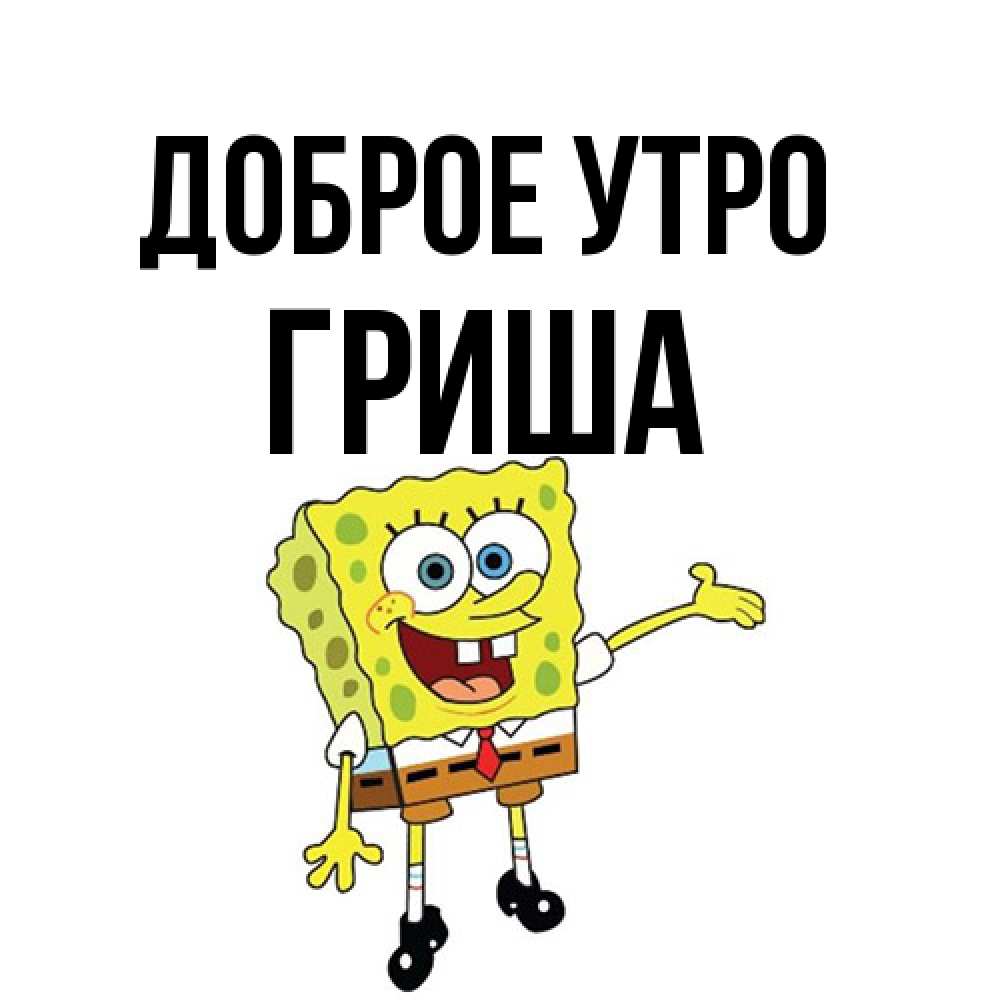 Открытка на каждый день с именем, Гриша Доброе утро губка боб улыбается Прикольная открытка с пожеланием онлайн скачать бесплатно 