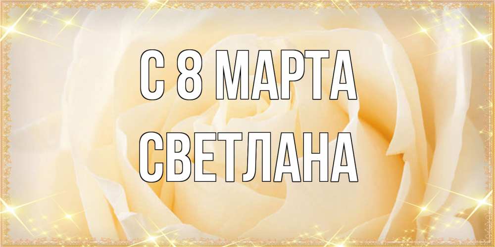 Открытка на каждый день с именем, Светлана C 8 МАРТА с международным женским днем поздравления для женщины Прикольная открытка с пожеланием онлайн скачать бесплатно 