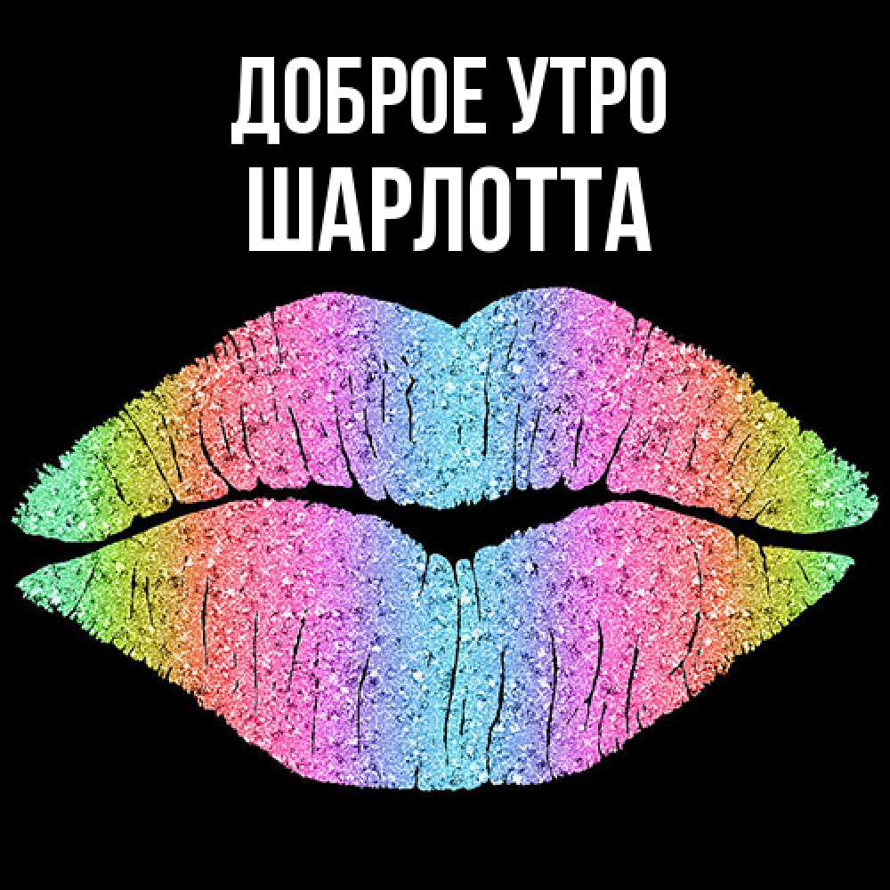 Открытка на каждый день с именем, Шарлотта Доброе утро радужные губы Прикольная открытка с пожеланием онлайн скачать бесплатно 