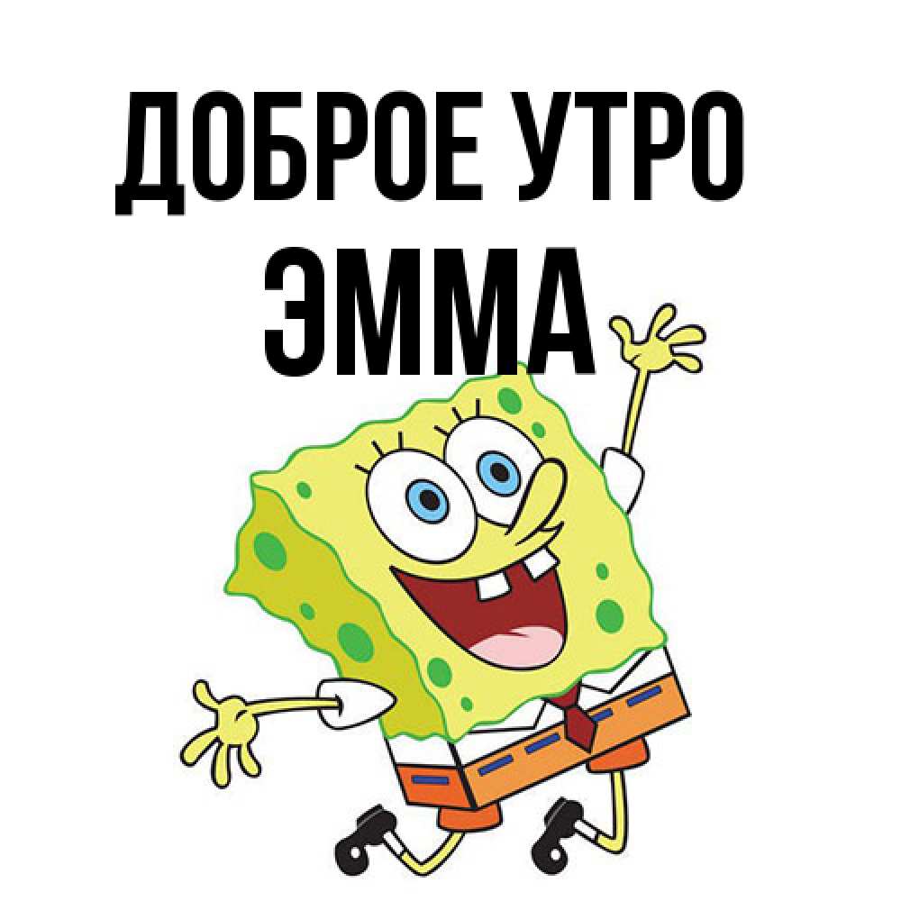 Открытка на каждый день с именем, Эмма Доброе утро улыбающийся спанч Боб Прикольная открытка с пожеланием онлайн скачать бесплатно 