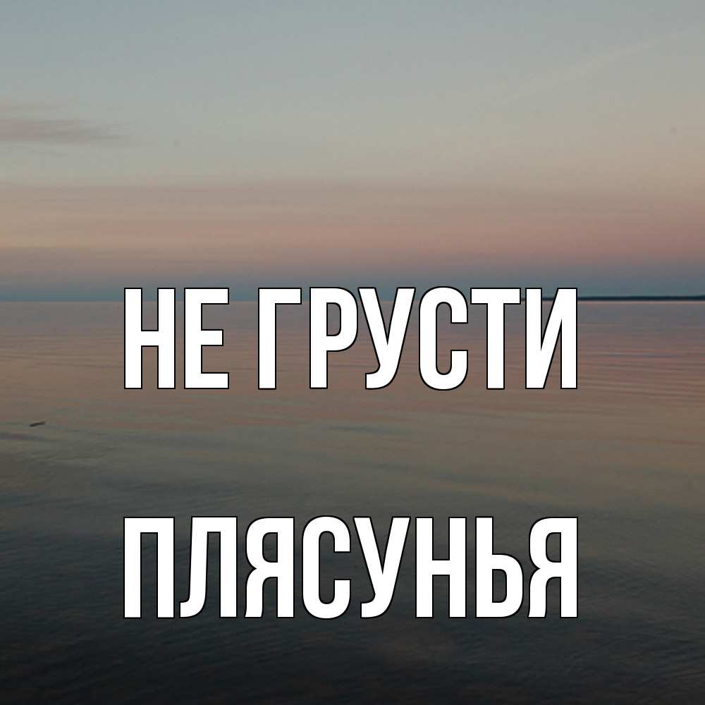 Открытка на каждый день с именем, Плясунья Не грусти водная гладь Прикольная открытка с пожеланием онлайн скачать бесплатно 