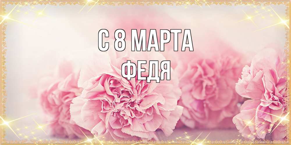 Открытка на каждый день с именем, Федя C 8 МАРТА розовые цветы на международный женский день Прикольная открытка с пожеланием онлайн скачать бесплатно 