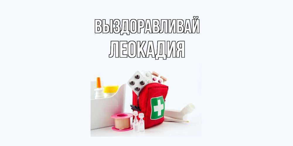 Открытка на каждый день с именем, Леокадия Выздоравливай аптечка Прикольная открытка с пожеланием онлайн скачать бесплатно 