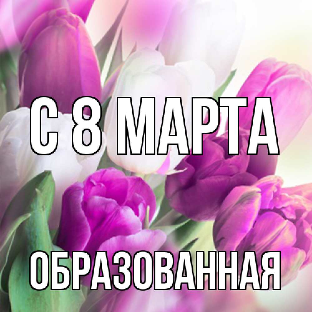 Открытка на каждый день с именем, Образованная C 8 МАРТА весна 1 Прикольная открытка с пожеланием онлайн скачать бесплатно 