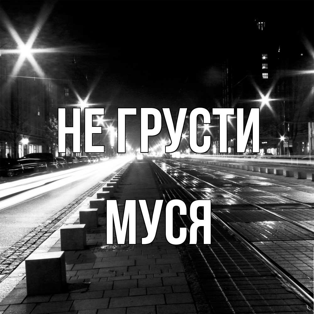 Открытка на каждый день с именем, Муся Не грусти ночной проспект Прикольная открытка с пожеланием онлайн скачать бесплатно 