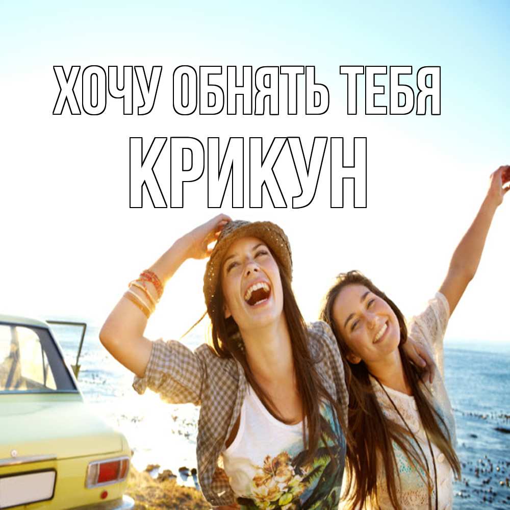 Открытка на каждый день с именем, Крикун Хочу обнять тебя веселые девушки Прикольная открытка с пожеланием онлайн скачать бесплатно 