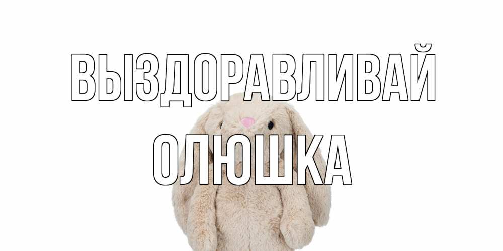 Открытка на каждый день с именем, Олюшка Выздоравливай не болей Прикольная открытка с пожеланием онлайн скачать бесплатно 