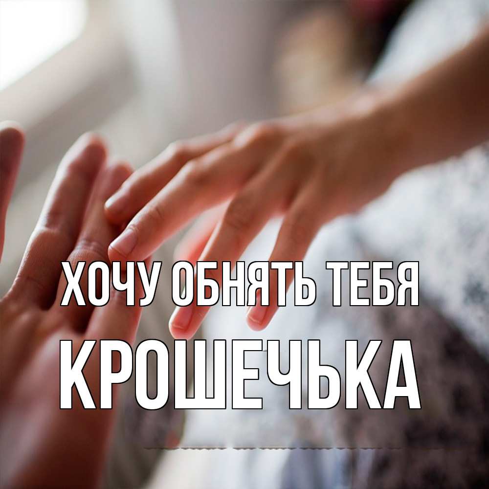 Открытка на каждый день с именем, Крошечька Хочу обнять тебя прикосновение Прикольная открытка с пожеланием онлайн скачать бесплатно 