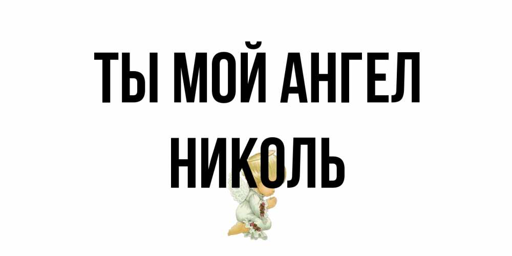 Открытка на каждый день с именем, Николь Ты мой ангел ангел Прикольная открытка с пожеланием онлайн скачать бесплатно 