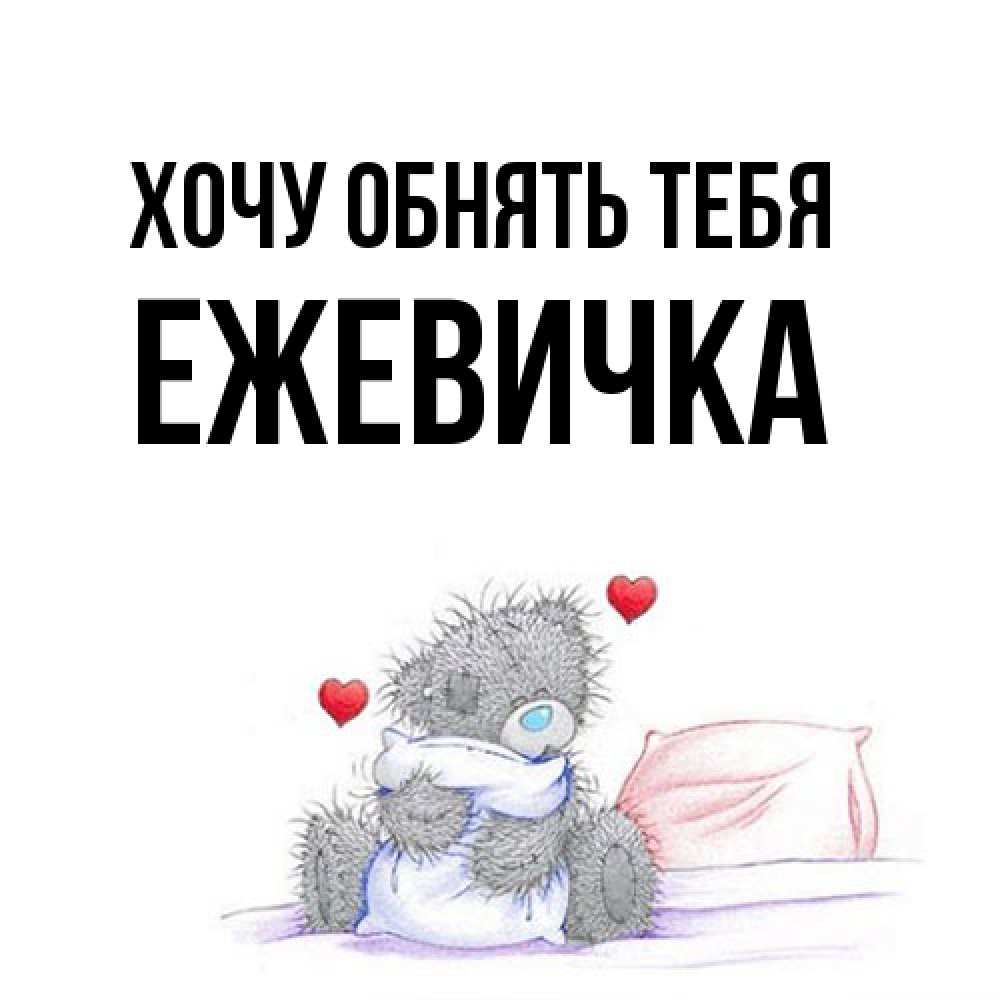 Открытка на каждый день с именем, ежевичка Хочу обнять тебя сердечки мишка Тедди и кроватка Прикольная открытка с пожеланием онлайн скачать бесплатно 