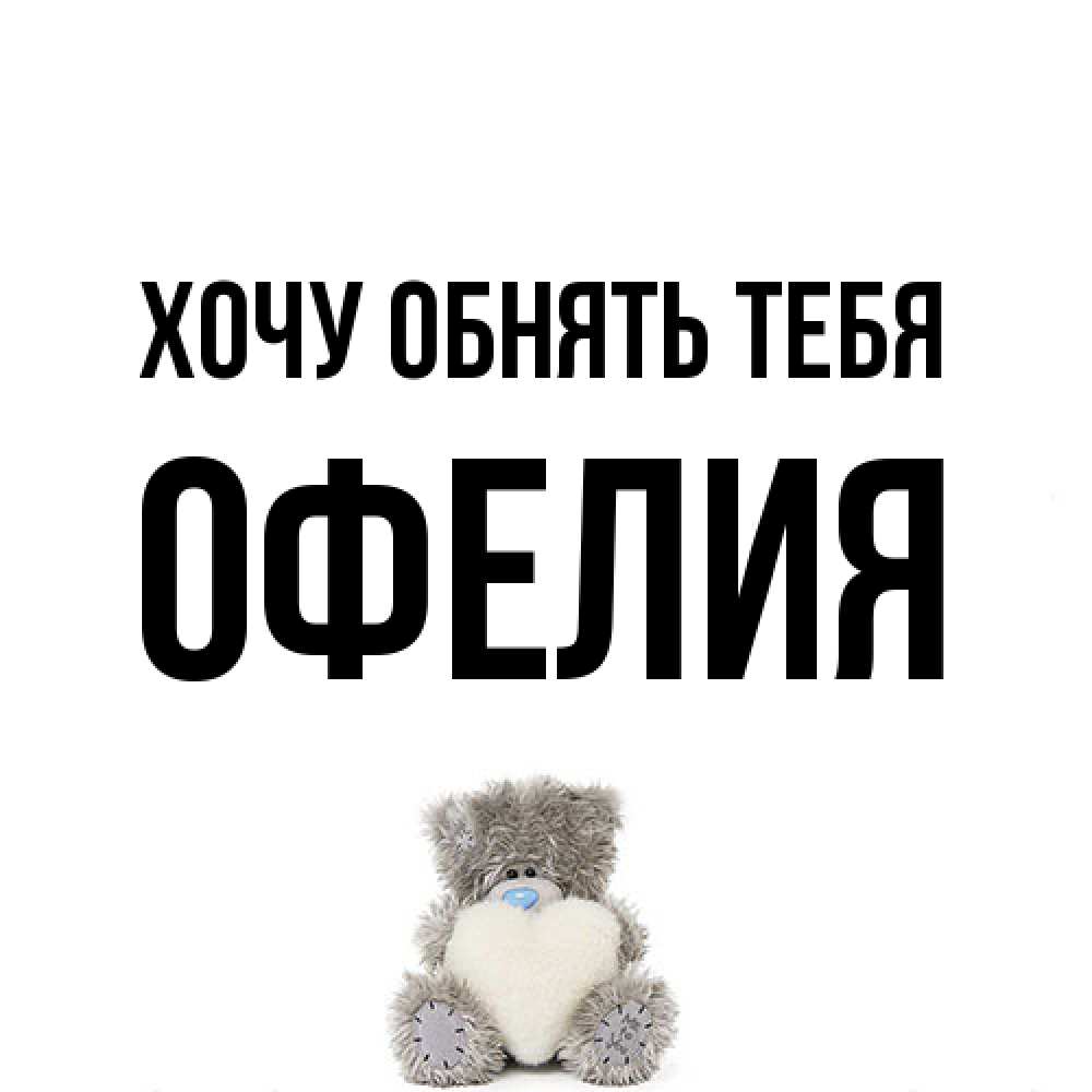 Открытка на каждый день с именем, Офелия Хочу обнять тебя медвежонок с сердечком белого цвета Прикольная открытка с пожеланием онлайн скачать бесплатно 