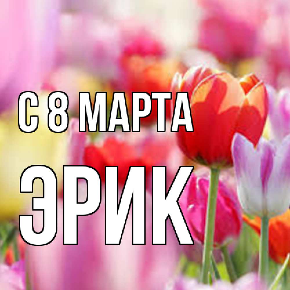 Открытка на каждый день с именем, Эрик C 8 МАРТА на международный женский день 2 Прикольная открытка с пожеланием онлайн скачать бесплатно 