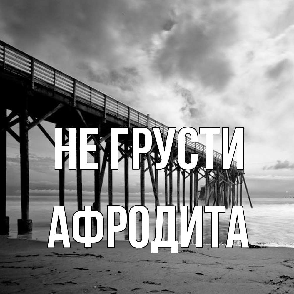 Открытка на каждый день с именем, Афродита Не грусти вода и пляж под мостом Прикольная открытка с пожеланием онлайн скачать бесплатно 