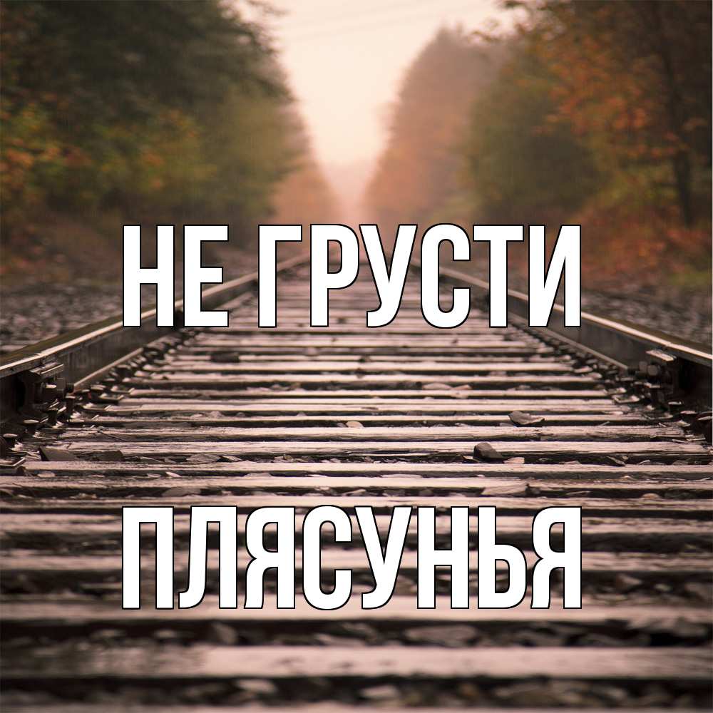 Открытка на каждый день с именем, Плясунья Не грусти лес и железная дорога Прикольная открытка с пожеланием онлайн скачать бесплатно 