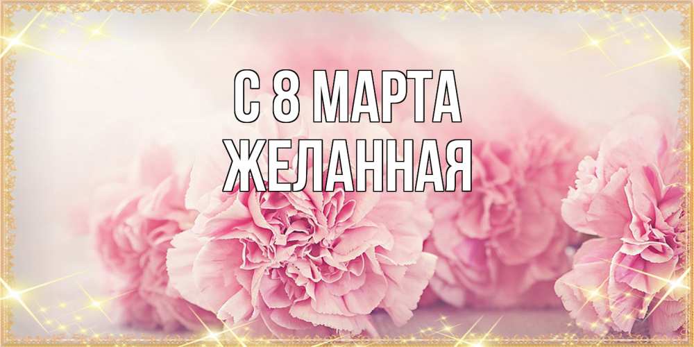 Открытка на каждый день с именем, Желанная C 8 МАРТА розовые цветы на международный женский день Прикольная открытка с пожеланием онлайн скачать бесплатно 