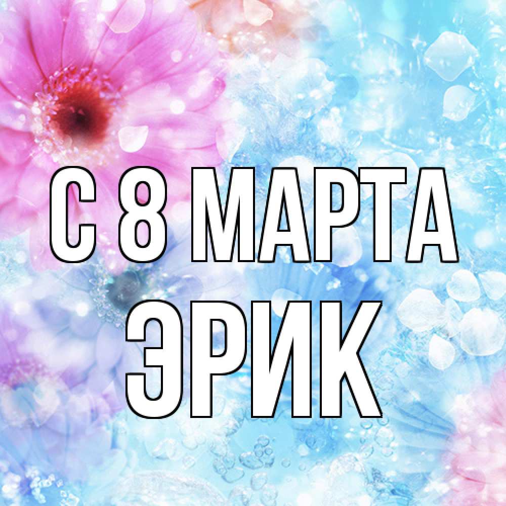 Открытка на каждый день с именем, Эрик C 8 МАРТА цветы Прикольная открытка с пожеланием онлайн скачать бесплатно 