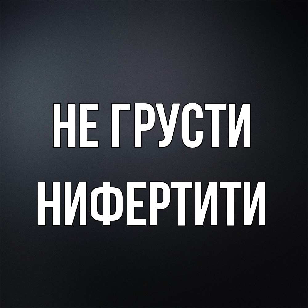 Открытка на каждый день с именем, Нифертити Не грусти Градиент серый Прикольная открытка с пожеланием онлайн скачать бесплатно 