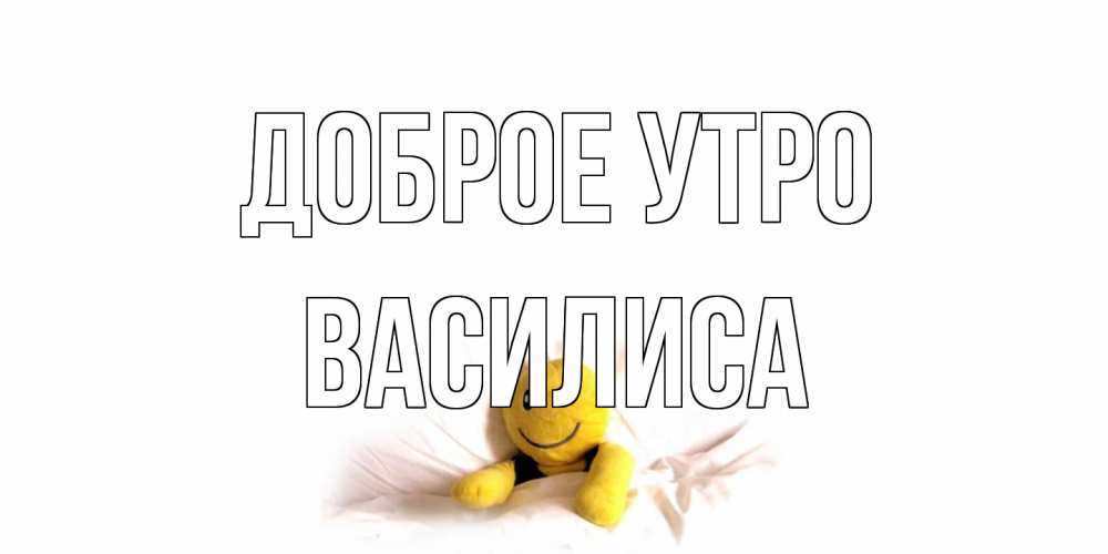Открытка на каждый день с именем, Василиса Доброе утро смайл, кровать Прикольная открытка с пожеланием онлайн скачать бесплатно 