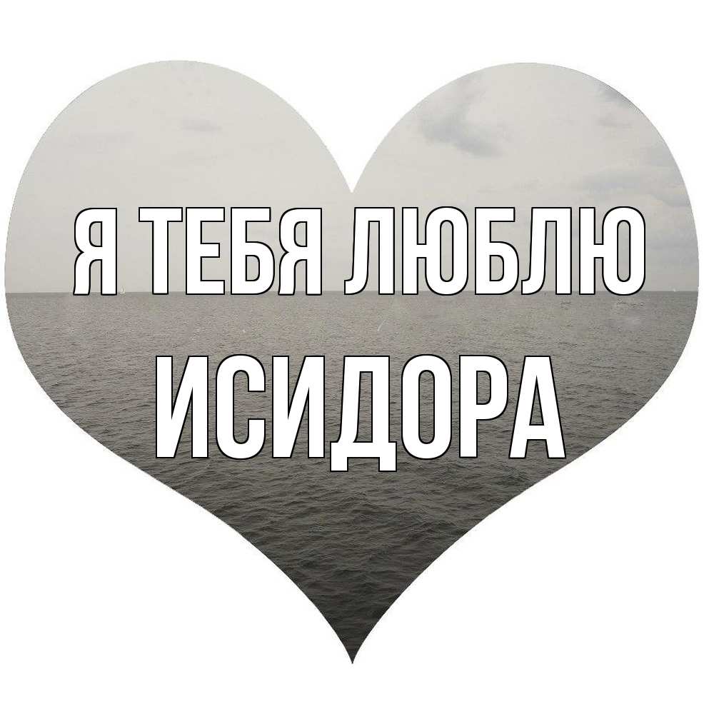 Открытка на каждый день с именем, Исидора Я тебя люблю чернобелая картнка Прикольная открытка с пожеланием онлайн скачать бесплатно 