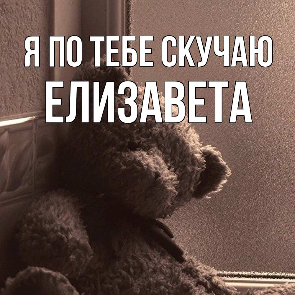 Открытка на каждый день с именем, Елизавета Я по тебе скучаю скучаем тут Прикольная открытка с пожеланием онлайн скачать бесплатно 