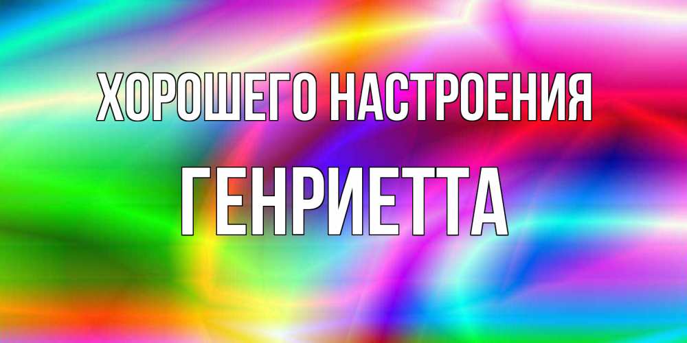 Открытка на каждый день с именем, Генриетта Хорошего настроения радуга Прикольная открытка с пожеланием онлайн скачать бесплатно 