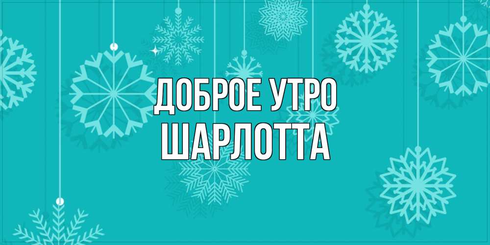 Открытка на каждый день с именем, Шарлотта Доброе утро открытка со снежинками Прикольная открытка с пожеланием онлайн скачать бесплатно 