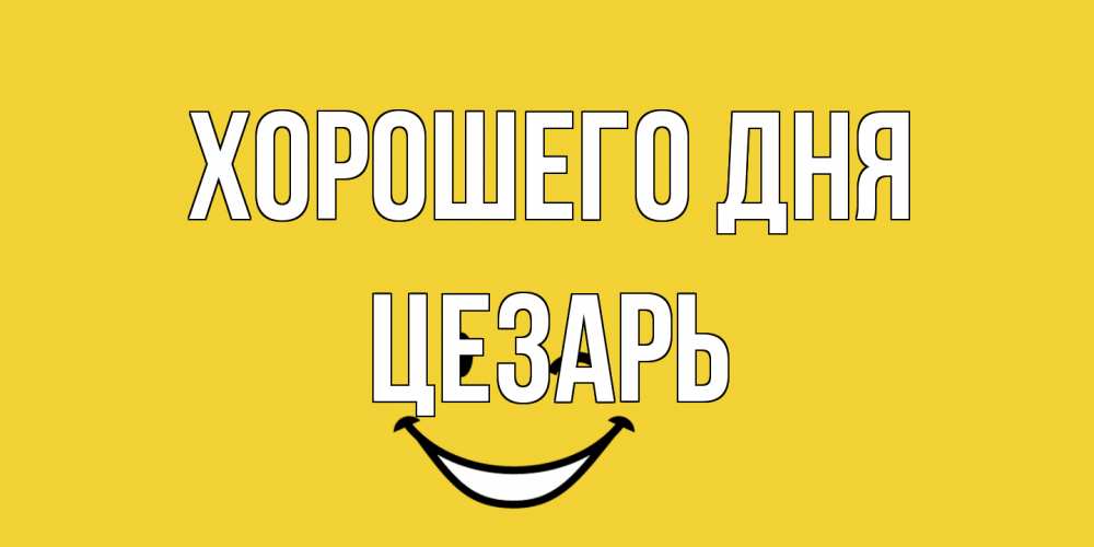 Открытка на каждый день с именем, Цезарь Хорошего дня позитивного дня Прикольная открытка с пожеланием онлайн скачать бесплатно 