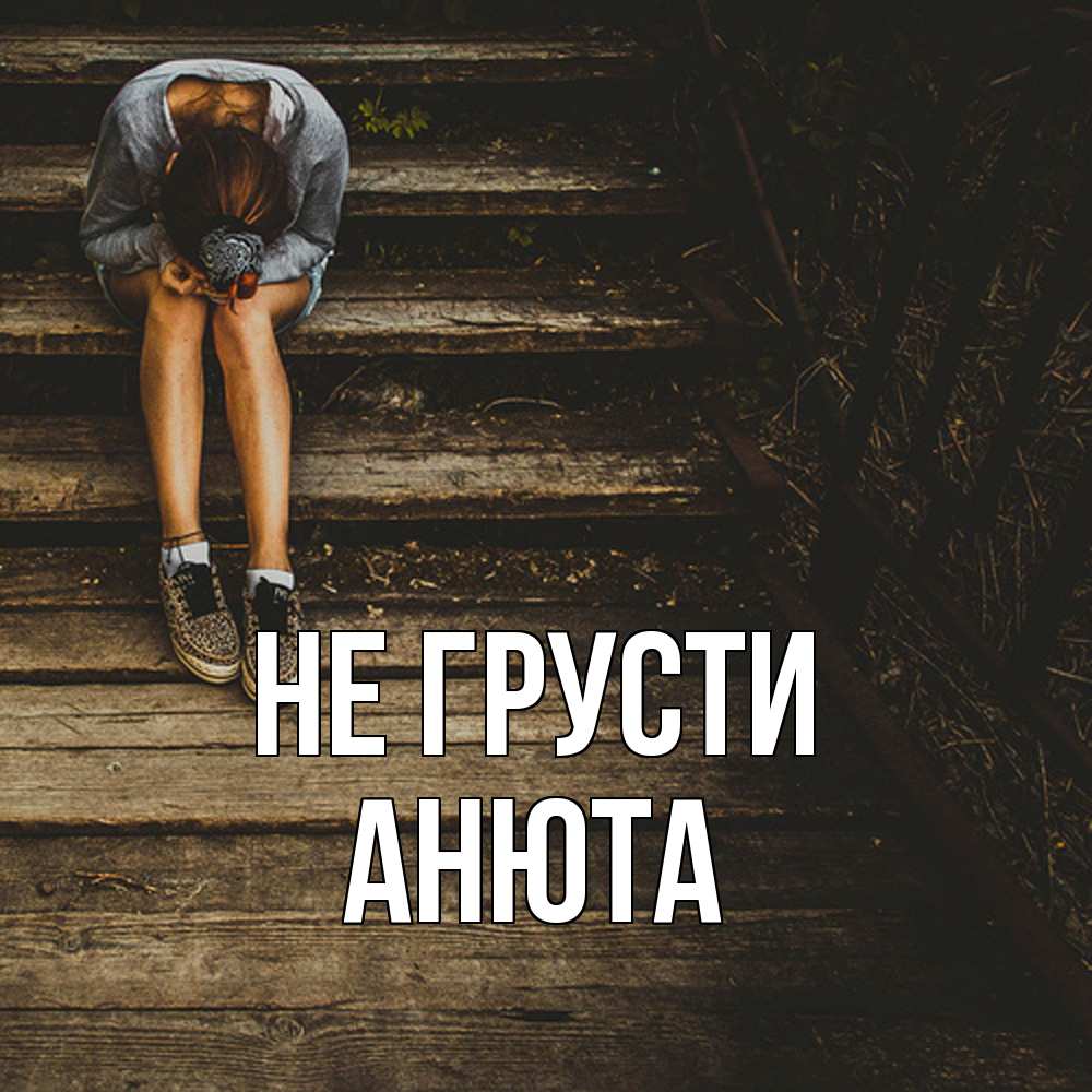 Открытка на каждый день с именем, Анюта Не грусти девушка сидит на деревянных ступеньках Прикольная открытка с пожеланием онлайн скачать бесплатно 