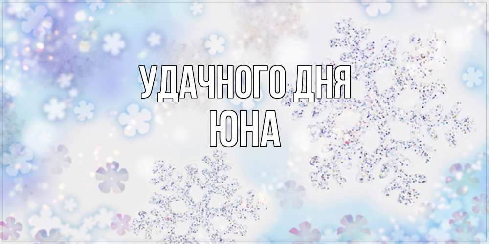 Открытка на каждый день с именем, Юна Удачного дня снежинки с пожеланиями удачного дня Прикольная открытка с пожеланием онлайн скачать бесплатно 