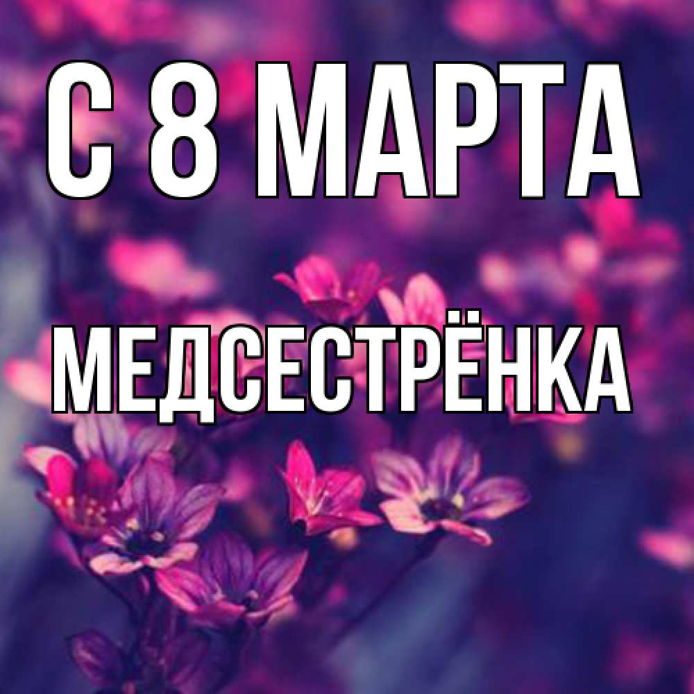 Открытка на каждый день с именем, Медсестрёнка C 8 МАРТА небольшие цветы 1 Прикольная открытка с пожеланием онлайн скачать бесплатно 