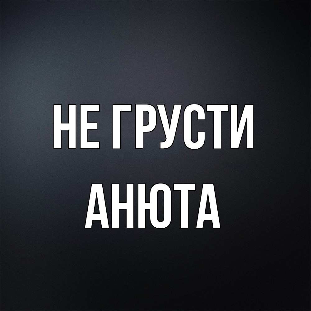 Открытка на каждый день с именем, Анюта Не грусти Градиент серый Прикольная открытка с пожеланием онлайн скачать бесплатно 