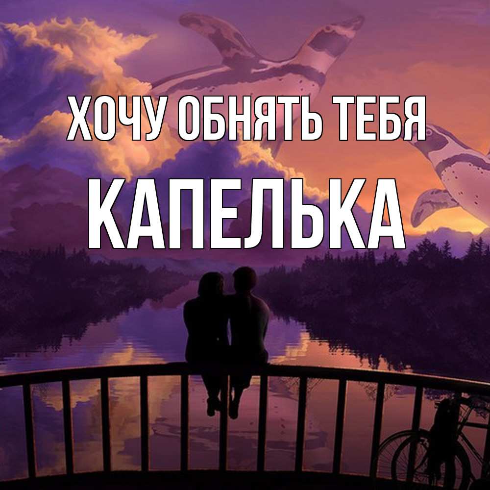 Открытка на каждый день с именем, Капелька Хочу обнять тебя парочка сидит на мосте или на набережной Прикольная открытка с пожеланием онлайн скачать бесплатно 