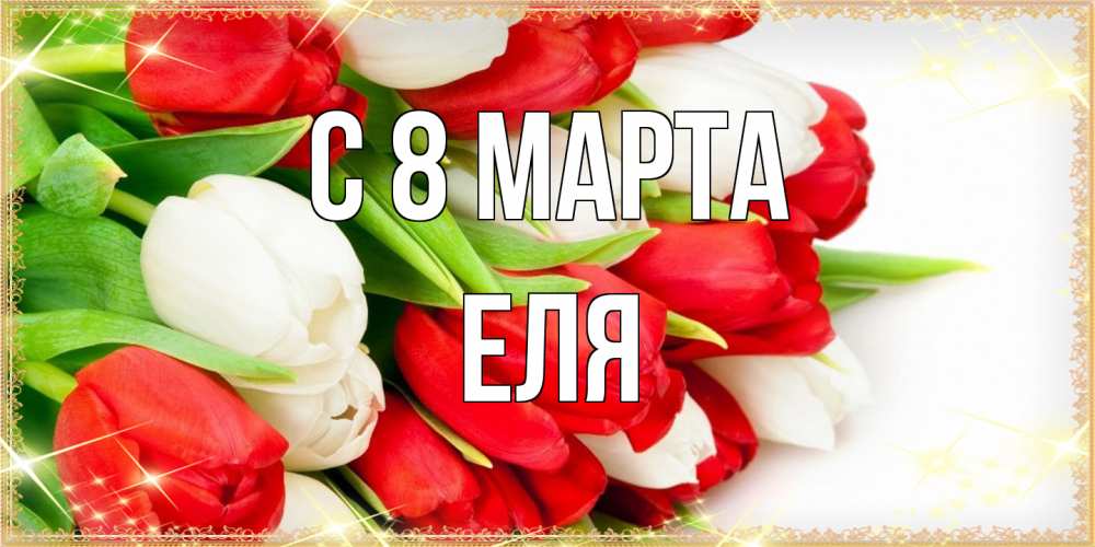 Открытка на каждый день с именем, Еля C 8 МАРТА Поздравительные открытки для милых женщин Прикольная открытка с пожеланием онлайн скачать бесплатно 