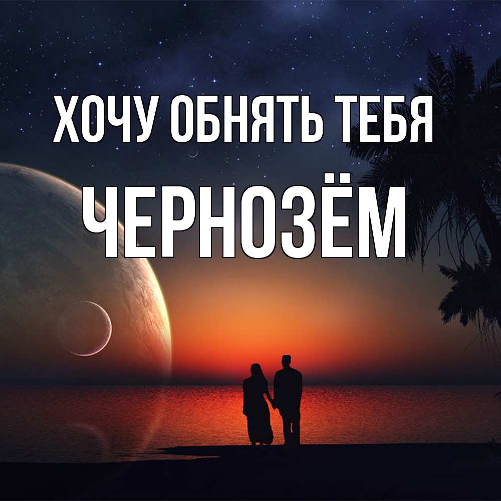 Открытка на каждый день с именем, Чернозём Хочу обнять тебя восход спутников Прикольная открытка с пожеланием онлайн скачать бесплатно 