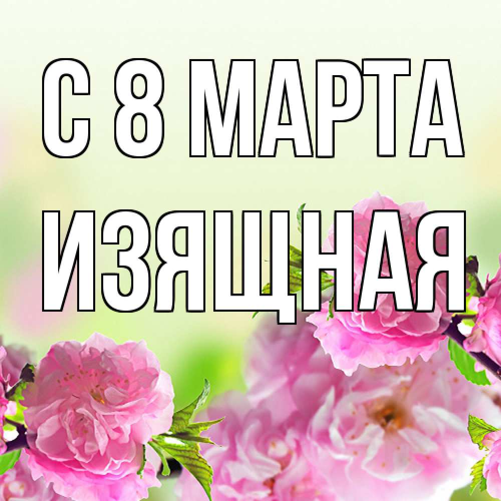 Открытка на каждый день с именем, Изящная C 8 МАРТА цветы Прикольная открытка с пожеланием онлайн скачать бесплатно 
