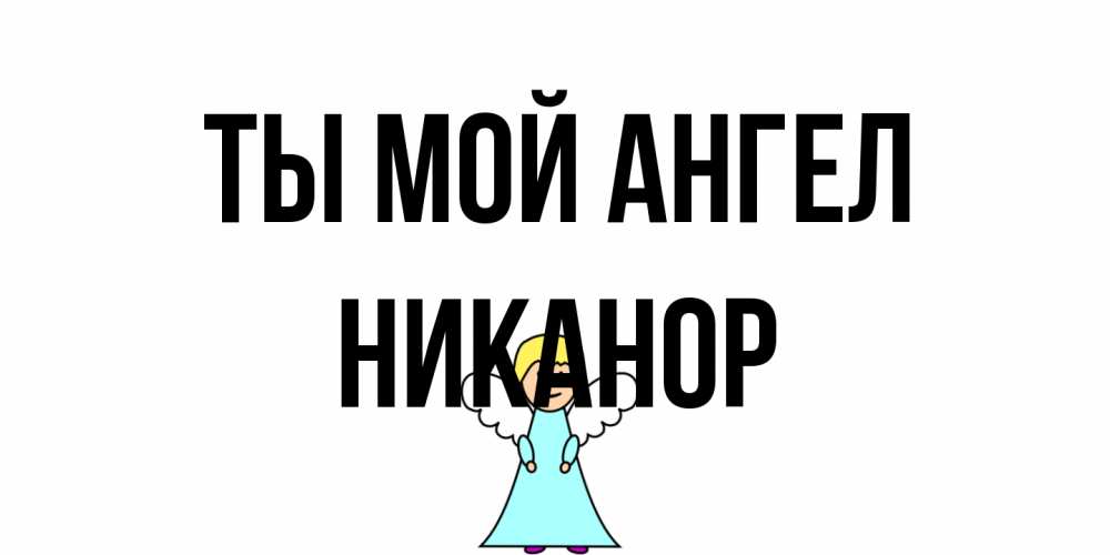 Открытка на каждый день с именем, Никанор Ты мой ангел ангел Прикольная открытка с пожеланием онлайн скачать бесплатно 
