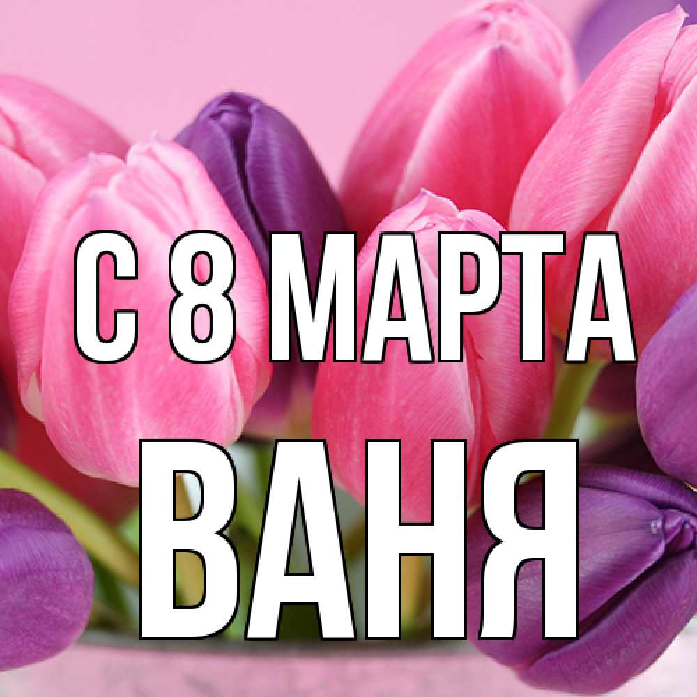 Открытка на каждый день с именем, Ваня C 8 МАРТА маме 1 Прикольная открытка с пожеланием онлайн скачать бесплатно 