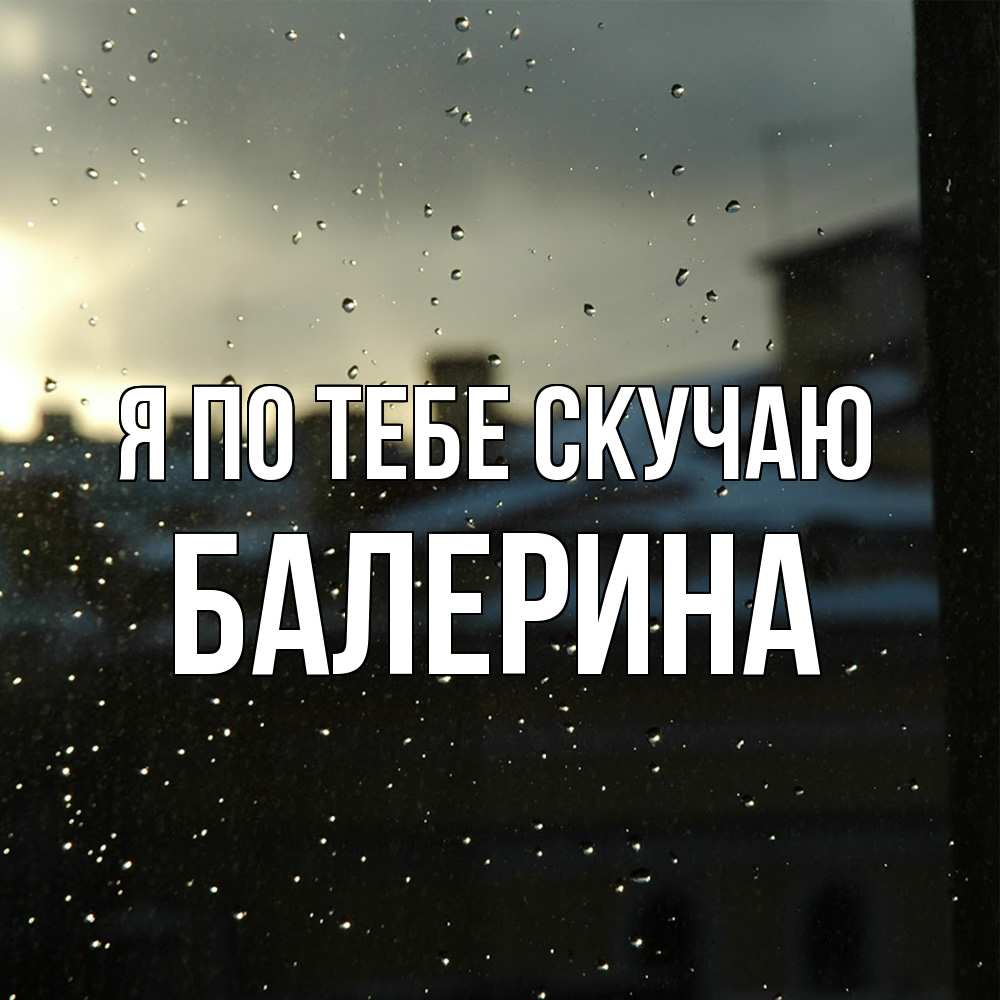 Открытка на каждый день с именем, Балерина Я по тебе скучаю капли на стекле Прикольная открытка с пожеланием онлайн скачать бесплатно 