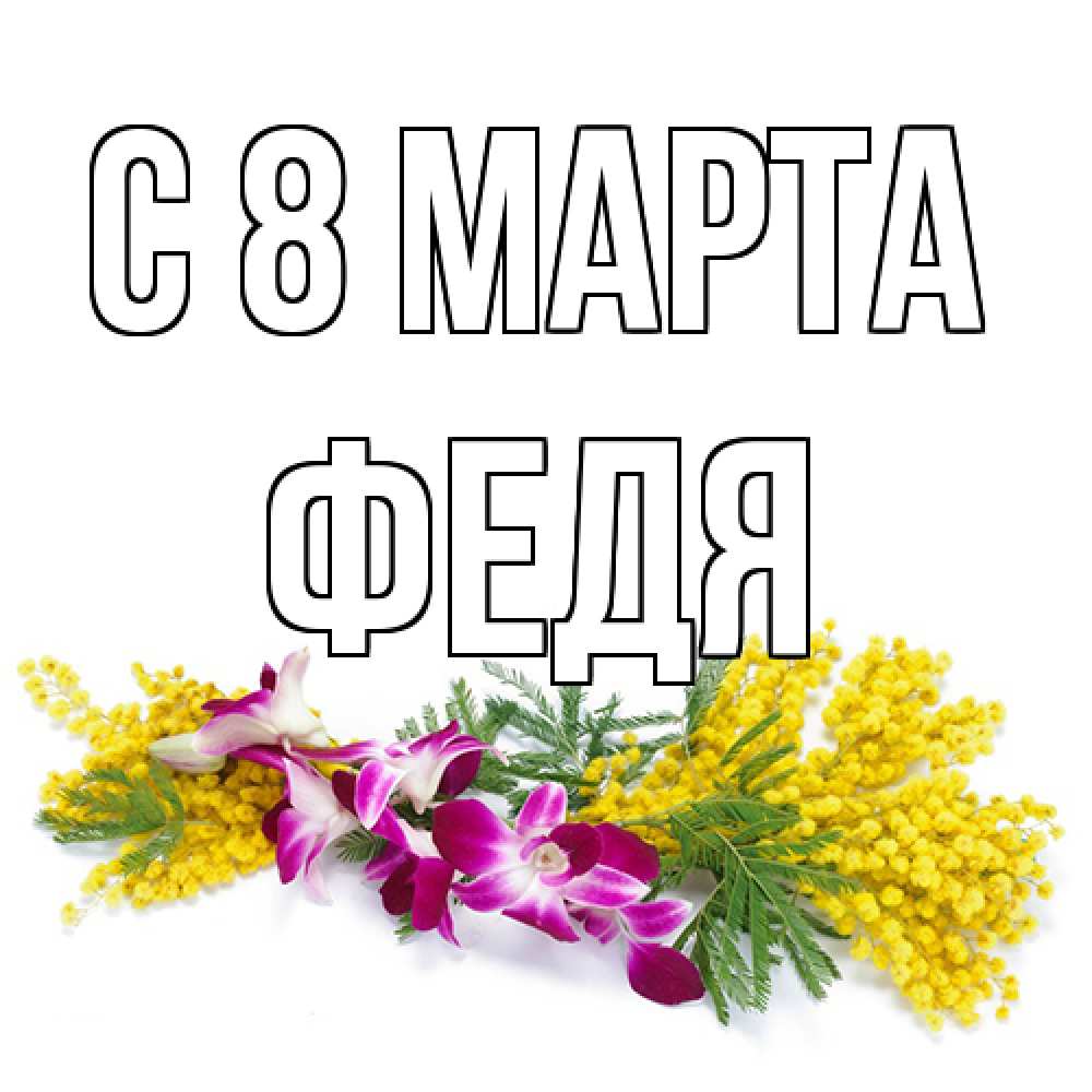 Открытка на каждый день с именем, Федя C 8 МАРТА открытка на международный женский день с цветами  1 Прикольная открытка с пожеланием онлайн скачать бесплатно 