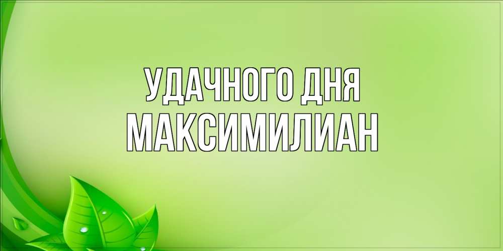 Открытка на каждый день с именем, Максимилиан Удачного дня зеленая тема Прикольная открытка с пожеланием онлайн скачать бесплатно 