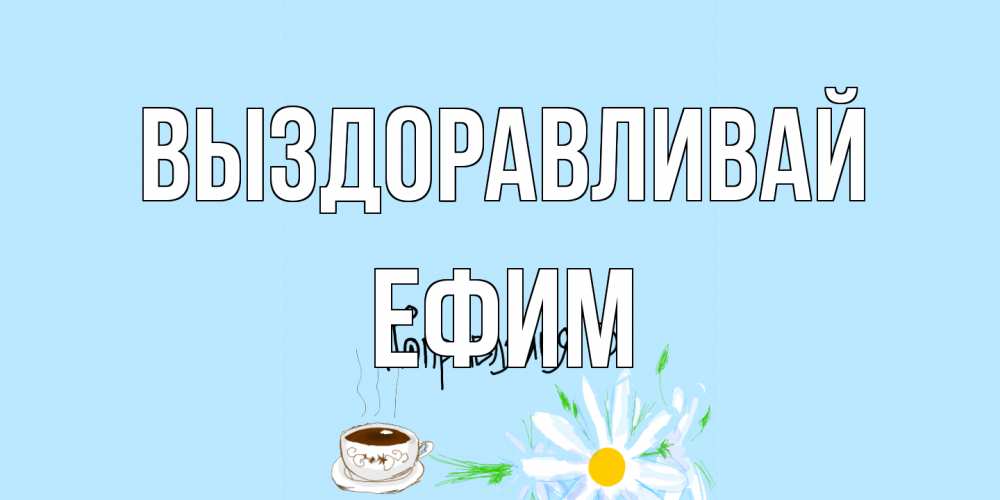 Открытка на каждый день с именем, Ефим Выздоравливай чай Прикольная открытка с пожеланием онлайн скачать бесплатно 