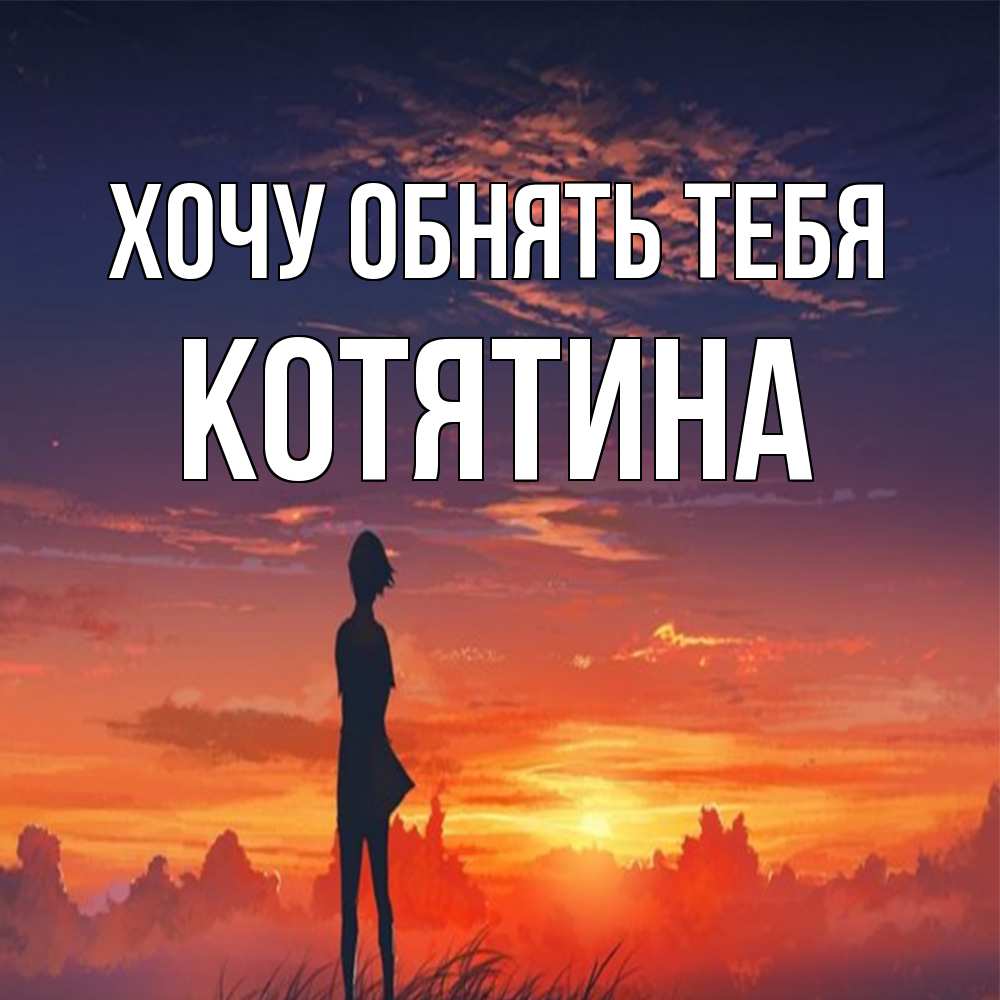 Открытка на каждый день с именем, Котятина Хочу обнять тебя стройная девушка Прикольная открытка с пожеланием онлайн скачать бесплатно 