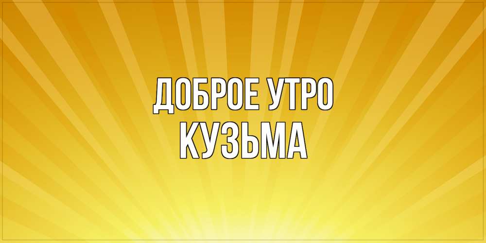 Открытка на каждый день с именем, Кузьма Доброе утро пожелания доброго утра Прикольная открытка с пожеланием онлайн скачать бесплатно 